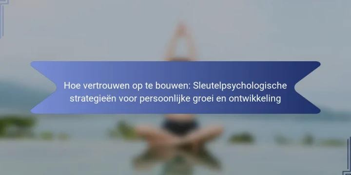 Hoe vertrouwen op te bouwen: Sleutelpsychologische strategieën voor persoonlijke groei en ontwikkeling