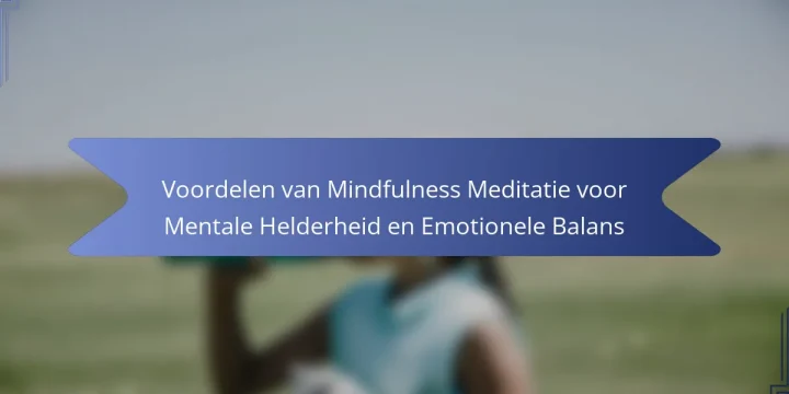 Voordelen van Mindfulness Meditatie voor Mentale Helderheid en Emotionele Balans