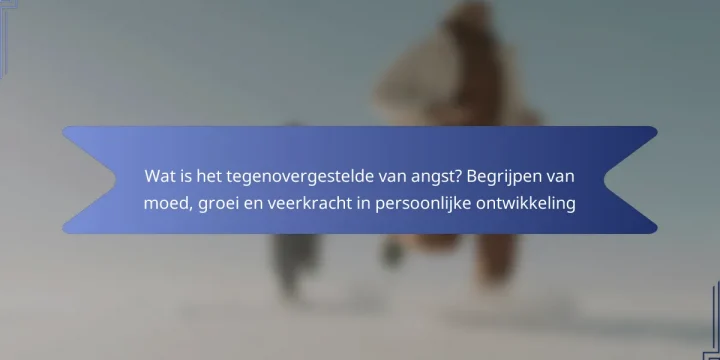 Wat is het tegenovergestelde van angst? Begrijpen van moed, groei en veerkracht in persoonlijke ontwikkeling
