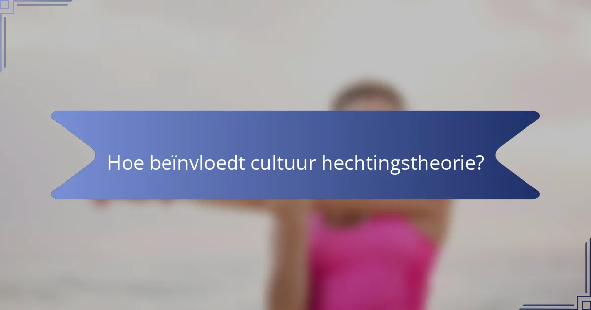 Hoe beïnvloedt cultuur hechtingstheorie?