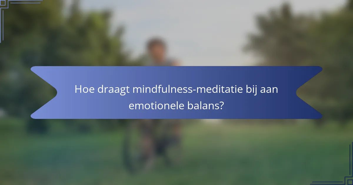 Hoe draagt mindfulness-meditatie bij aan emotionele balans?