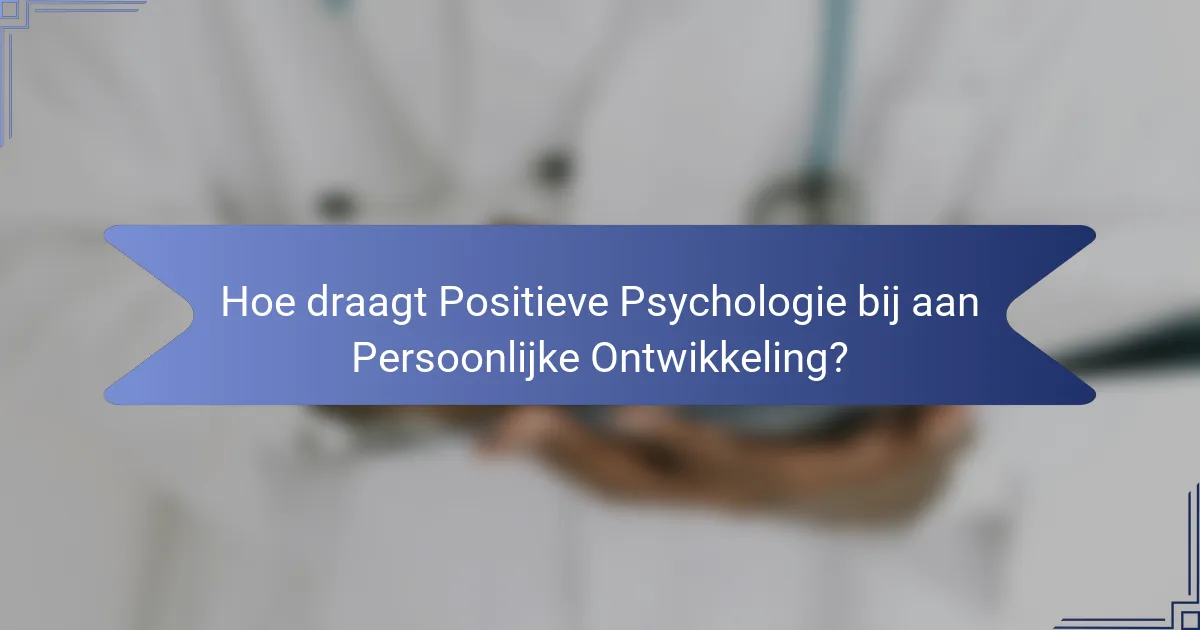 Hoe draagt Positieve Psychologie bij aan Persoonlijke Ontwikkeling?