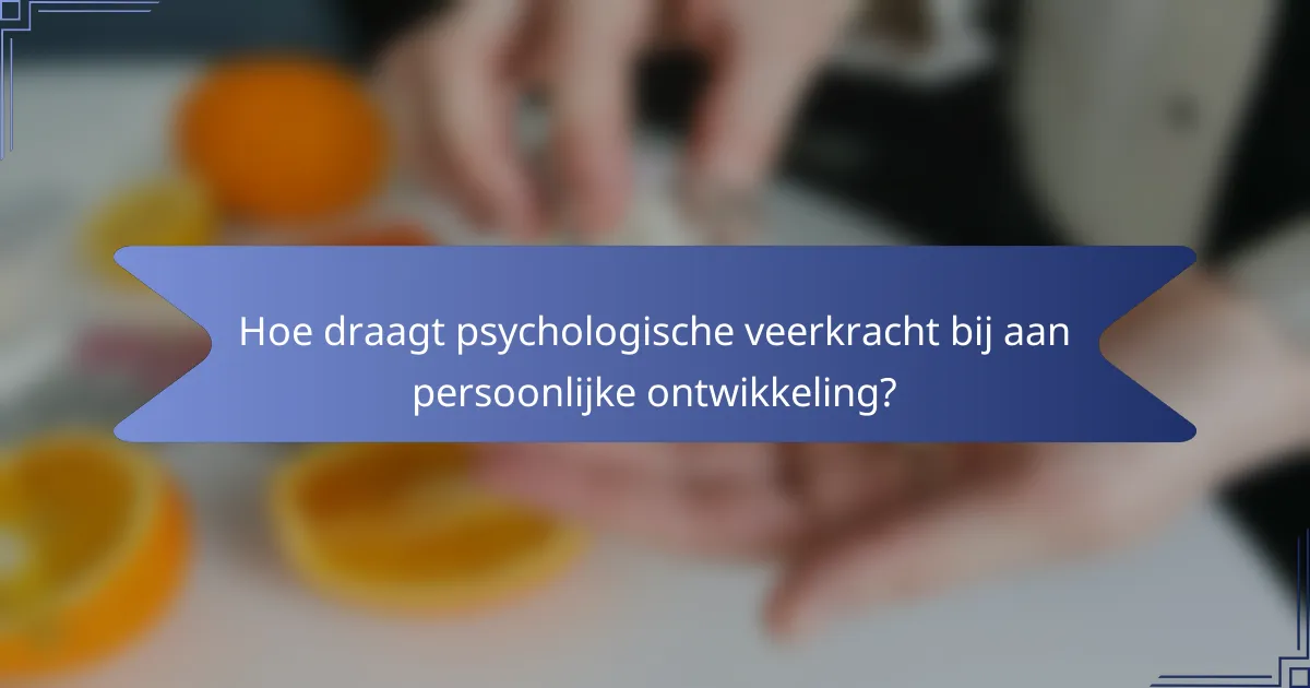 Hoe draagt psychologische veerkracht bij aan persoonlijke ontwikkeling?