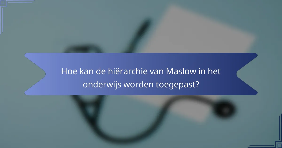 Hoe kan de hiërarchie van Maslow in het onderwijs worden toegepast?