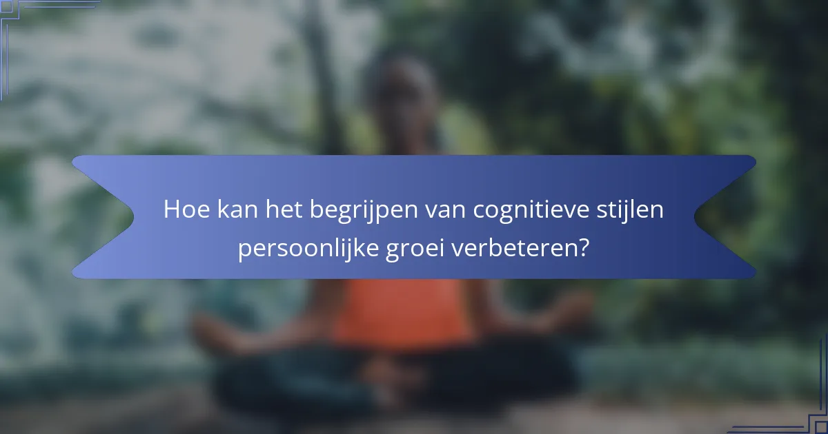 Hoe kan het begrijpen van cognitieve stijlen persoonlijke groei verbeteren?