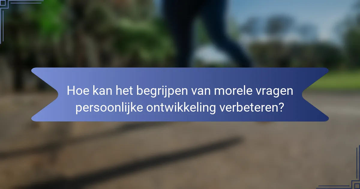 Hoe kan het begrijpen van morele vragen persoonlijke ontwikkeling verbeteren?