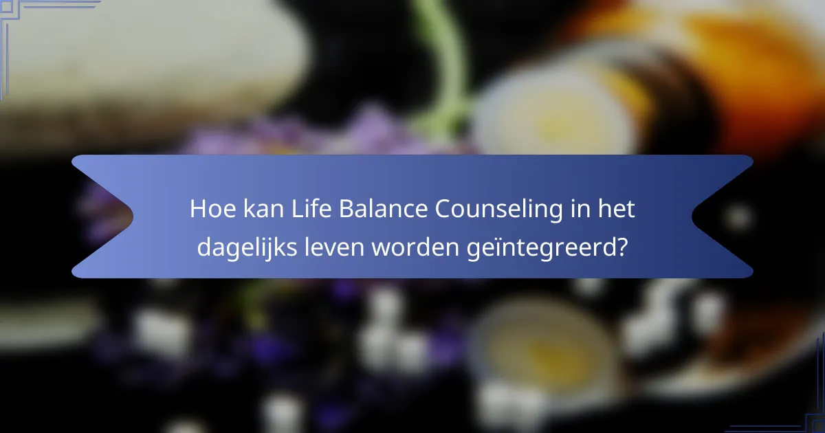 Hoe kan Life Balance Counseling in het dagelijks leven worden geïntegreerd?