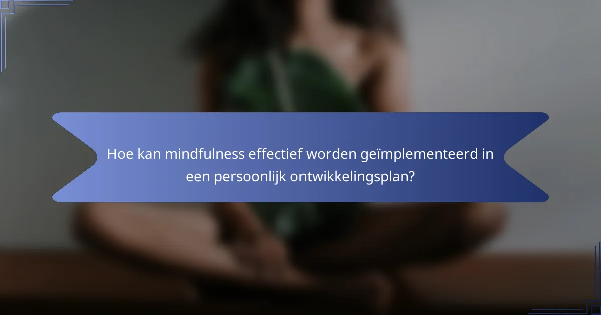 Hoe kan mindfulness effectief worden geïmplementeerd in een persoonlijk ontwikkelingsplan?