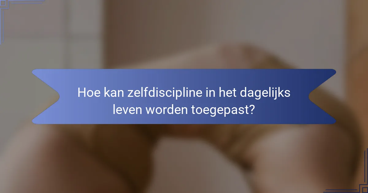 Hoe kan zelfdiscipline in het dagelijks leven worden toegepast?