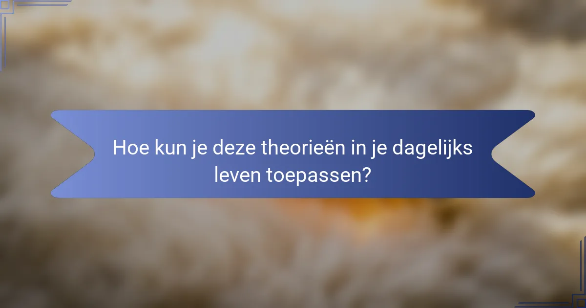 Hoe kun je deze theorieën in je dagelijks leven toepassen?