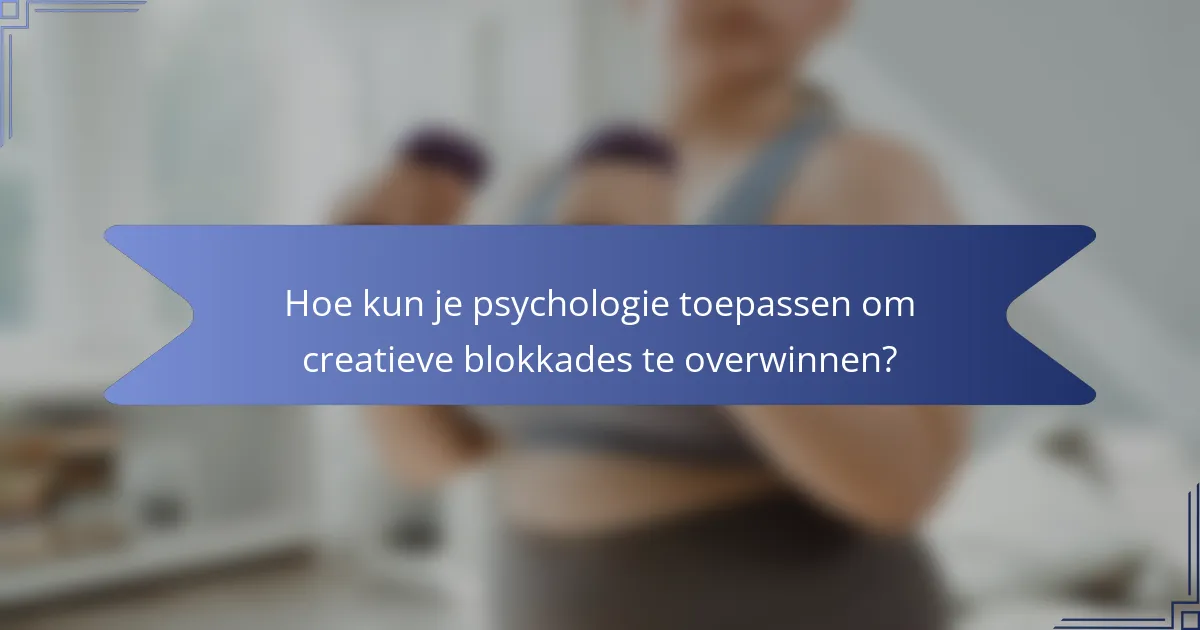 Hoe kun je psychologie toepassen om creatieve blokkades te overwinnen?