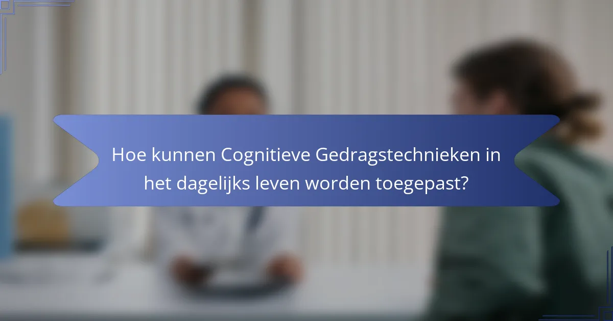 Hoe kunnen Cognitieve Gedragstechnieken in het dagelijks leven worden toegepast?