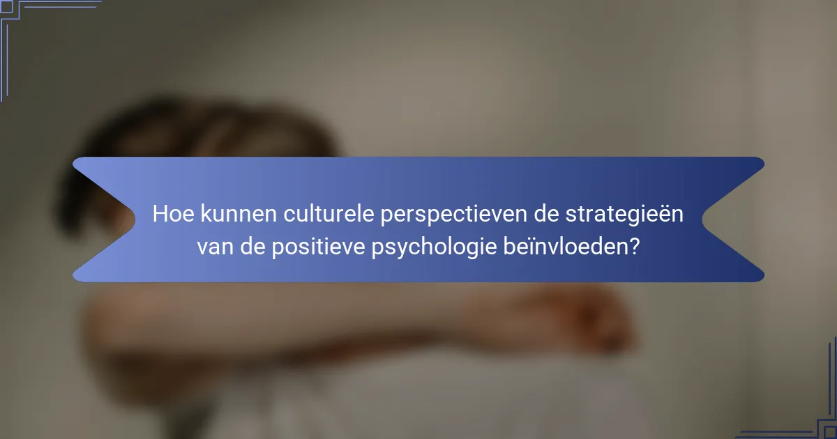 Hoe kunnen culturele perspectieven de strategieën van de positieve psychologie beïnvloeden?