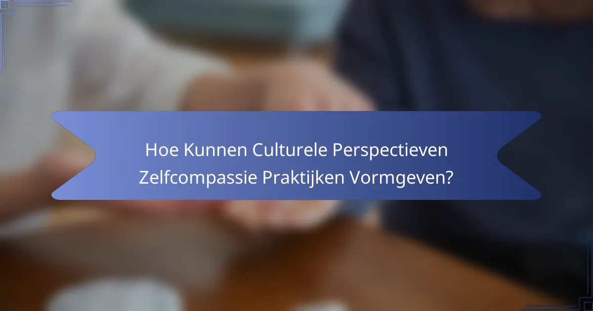Hoe Kunnen Culturele Perspectieven Zelfcompassie Praktijken Vormgeven?