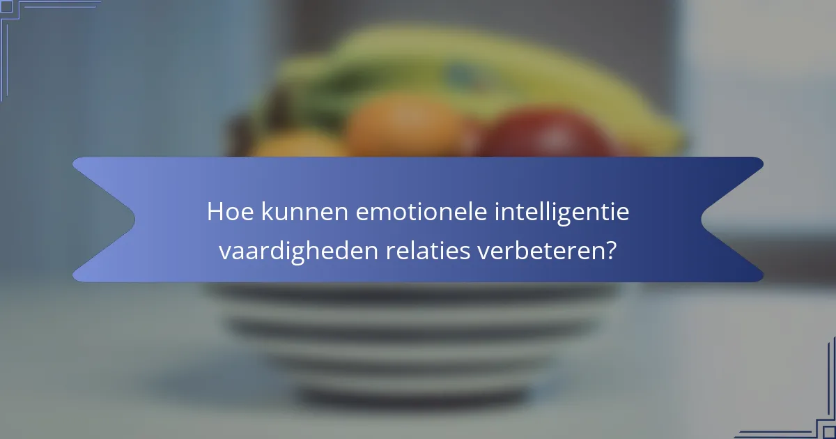 Hoe kunnen emotionele intelligentie vaardigheden relaties verbeteren?