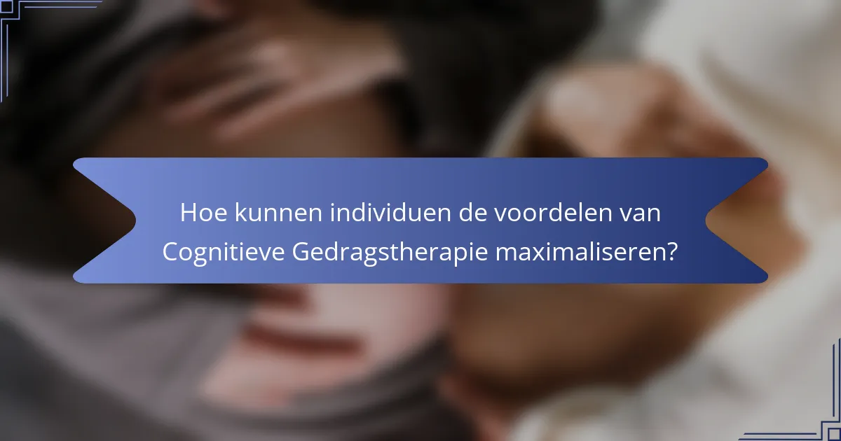 Hoe kunnen individuen de voordelen van Cognitieve Gedragstherapie maximaliseren?