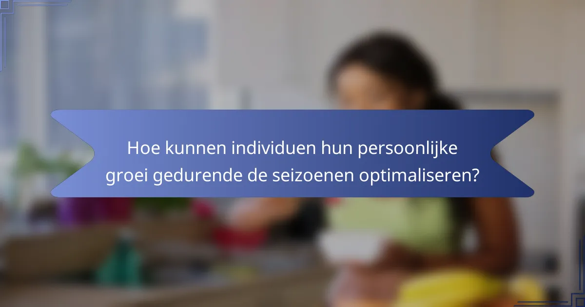 Hoe kunnen individuen hun persoonlijke groei gedurende de seizoenen optimaliseren?