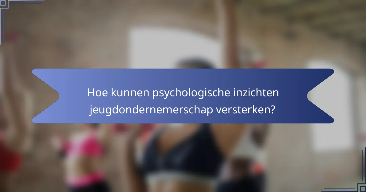 Hoe kunnen psychologische inzichten jeugdondernemerschap versterken?