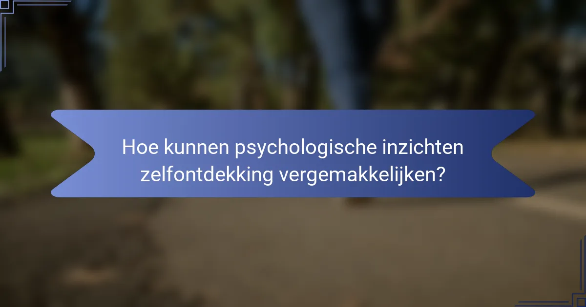 Hoe kunnen psychologische inzichten zelfontdekking vergemakkelijken?