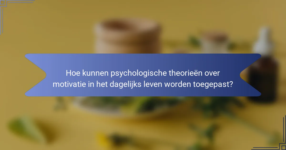 Hoe kunnen psychologische theorieën over motivatie in het dagelijks leven worden toegepast?