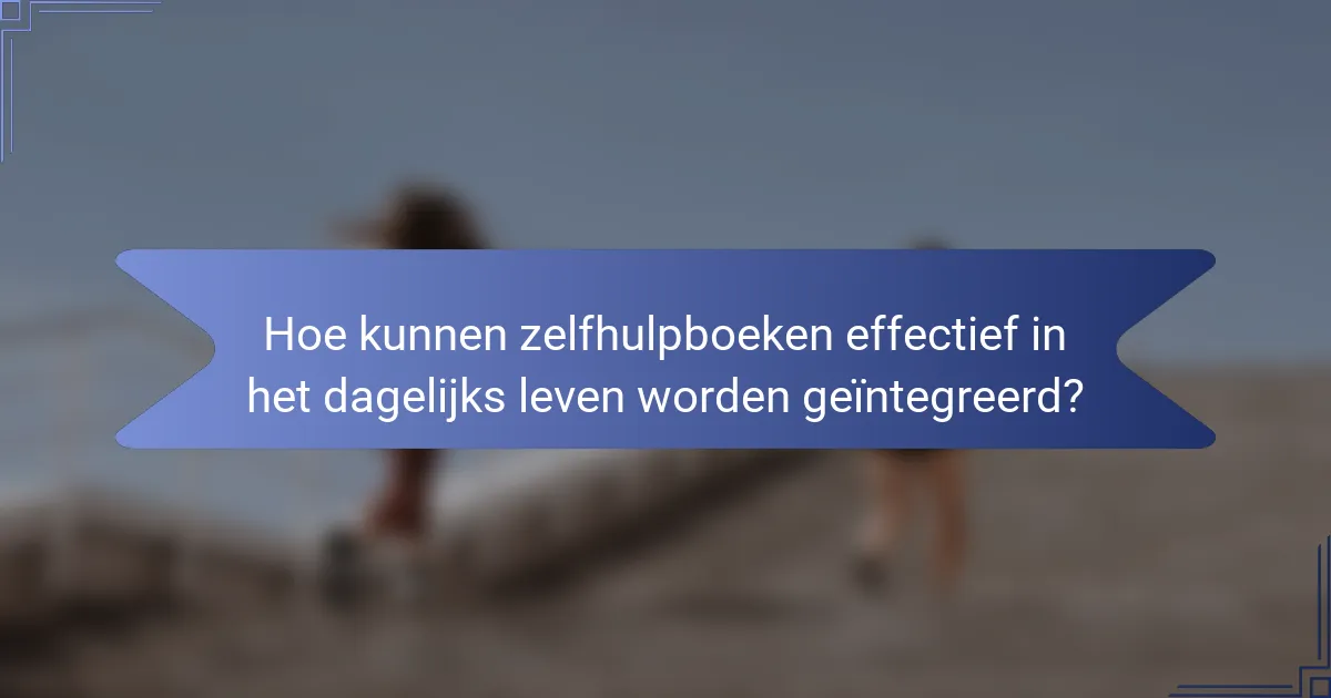 Hoe kunnen zelfhulpboeken effectief in het dagelijks leven worden geïntegreerd?