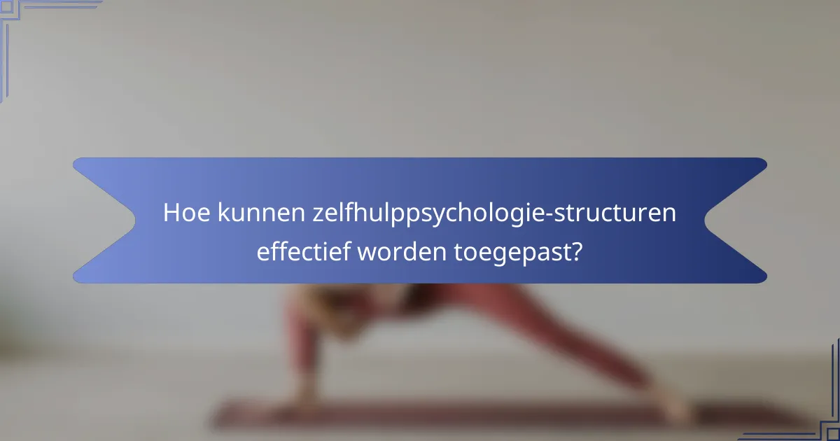 Hoe kunnen zelfhulppsychologie-structuren effectief worden toegepast?