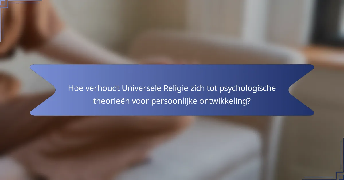Hoe verhoudt Universele Religie zich tot psychologische theorieën voor persoonlijke ontwikkeling?
