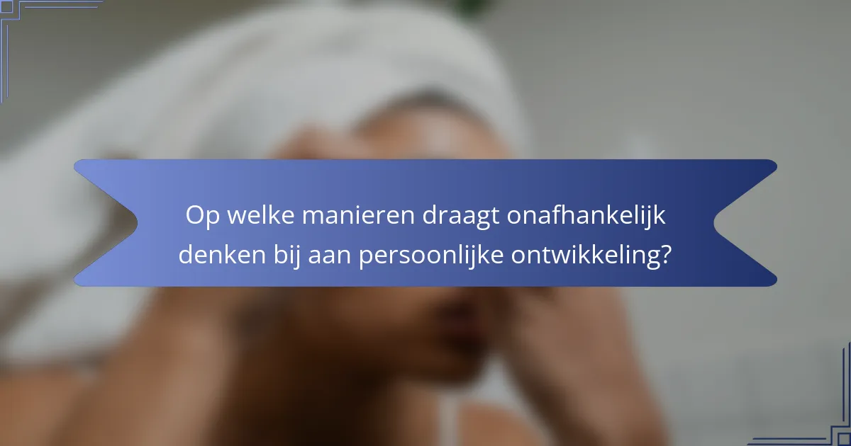 Op welke manieren draagt onafhankelijk denken bij aan persoonlijke ontwikkeling?