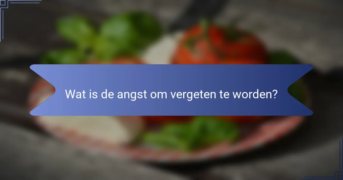 Wat is de angst om vergeten te worden?