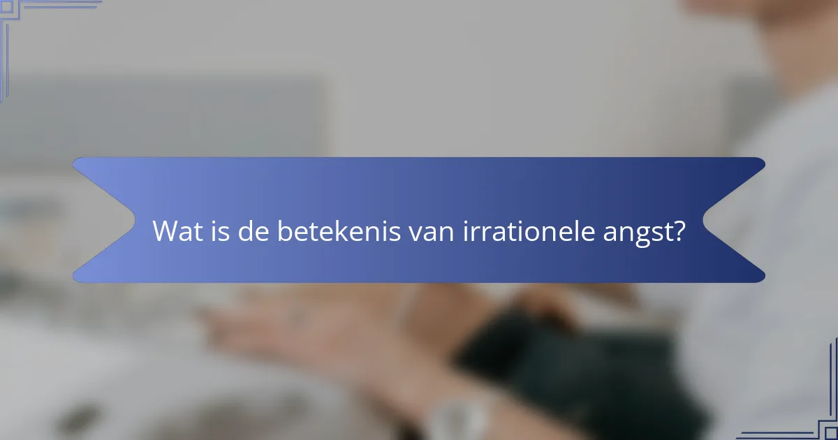 Wat is de betekenis van irrationele angst?