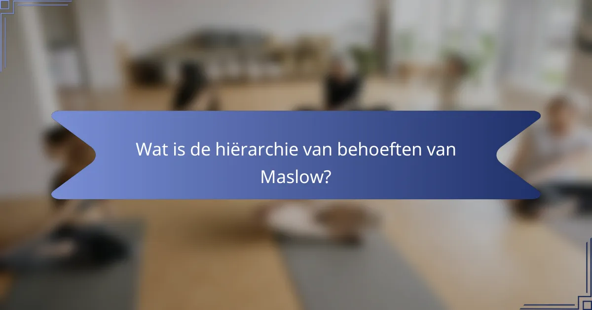 Wat is de hiërarchie van behoeften van Maslow?