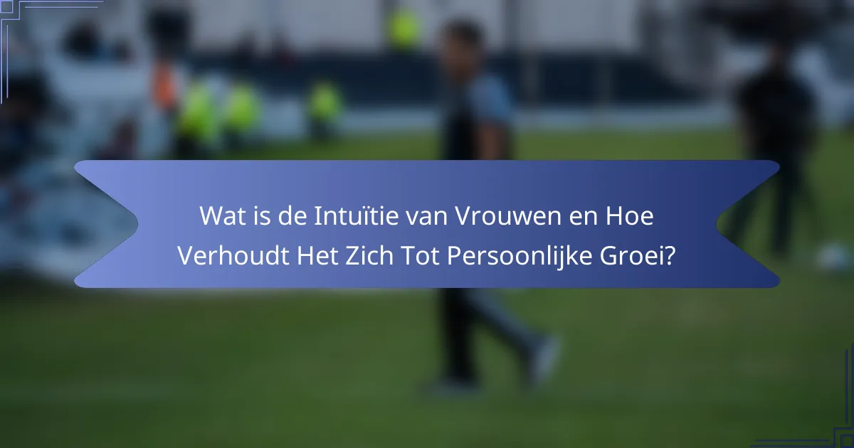 Wat is de Intuïtie van Vrouwen en Hoe Verhoudt Het Zich Tot Persoonlijke Groei?