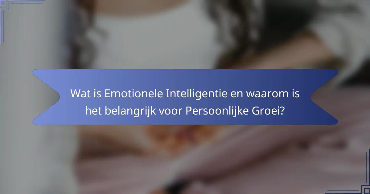 Wat is Emotionele Intelligentie en waarom is het belangrijk voor Persoonlijke Groei?