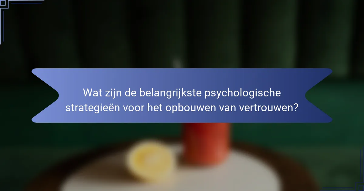 Wat zijn de belangrijkste psychologische strategieën voor het opbouwen van vertrouwen?