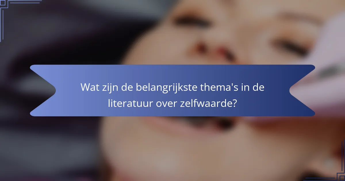 Wat zijn de belangrijkste thema's in de literatuur over zelfwaarde?