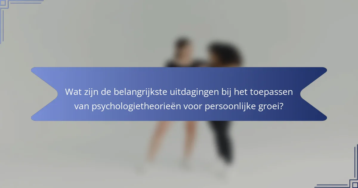 Wat zijn de belangrijkste uitdagingen bij het toepassen van psychologietheorieën voor persoonlijke groei?