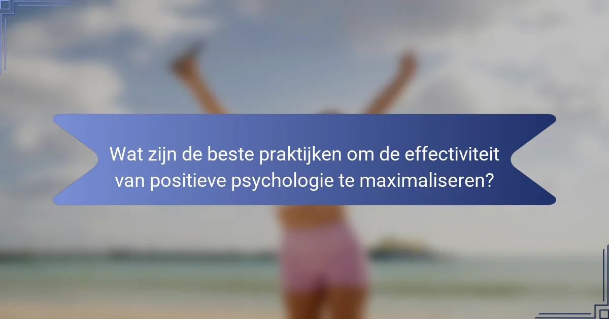Wat zijn de beste praktijken om de effectiviteit van positieve psychologie te maximaliseren?