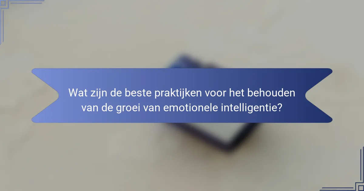Wat zijn de beste praktijken voor het behouden van de groei van emotionele intelligentie?