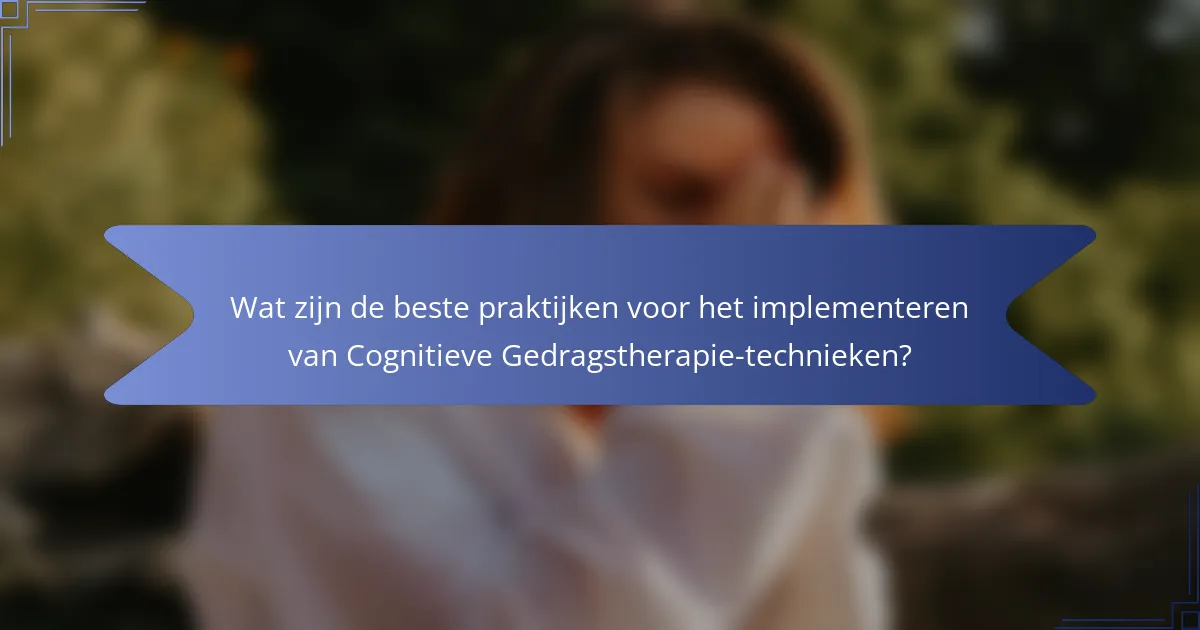 Wat zijn de beste praktijken voor het implementeren van Cognitieve Gedragstherapie-technieken?
