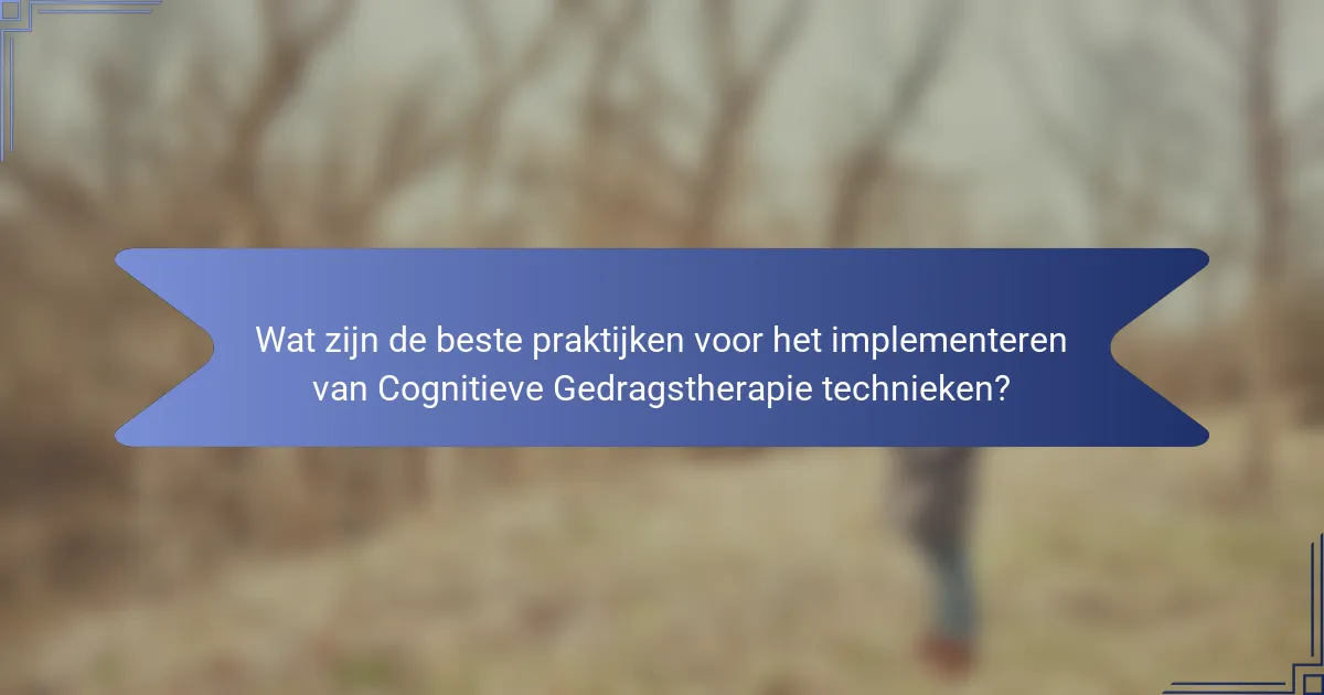 Wat zijn de beste praktijken voor het implementeren van Cognitieve Gedragstherapie technieken?