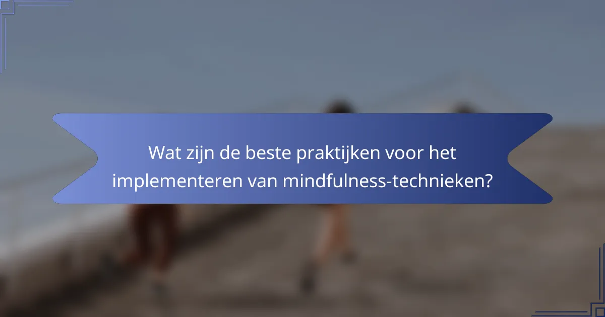 Wat zijn de beste praktijken voor het implementeren van mindfulness-technieken?