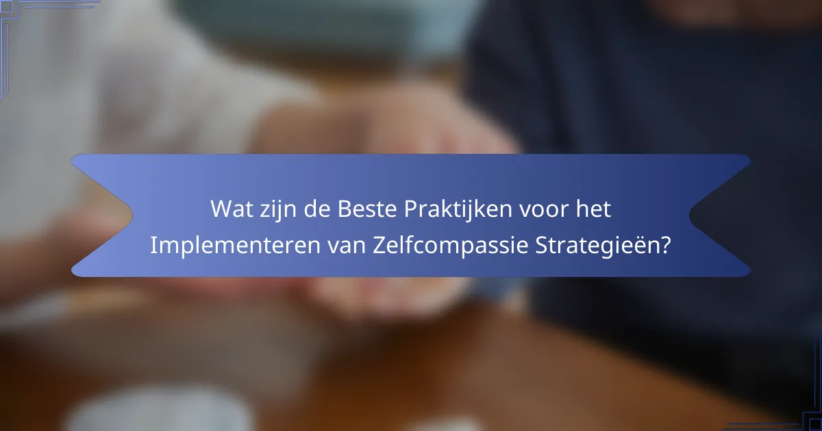 Wat zijn de Beste Praktijken voor het Implementeren van Zelfcompassie Strategieën?