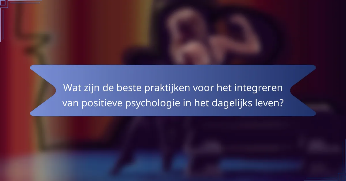 Wat zijn de beste praktijken voor het integreren van positieve psychologie in het dagelijks leven?