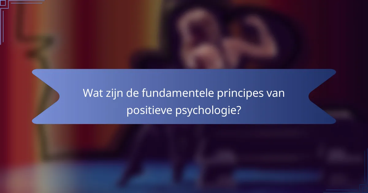 Wat zijn de fundamentele principes van positieve psychologie?