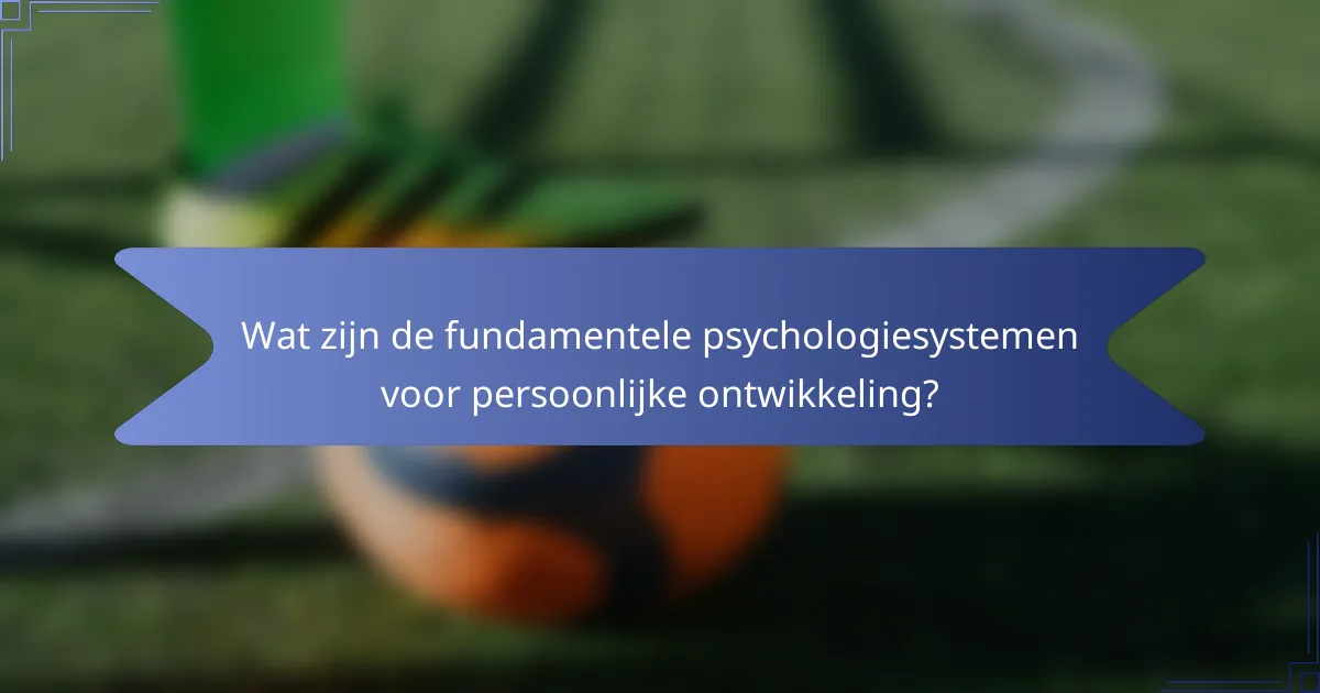 Wat zijn de fundamentele psychologiesystemen voor persoonlijke ontwikkeling?
