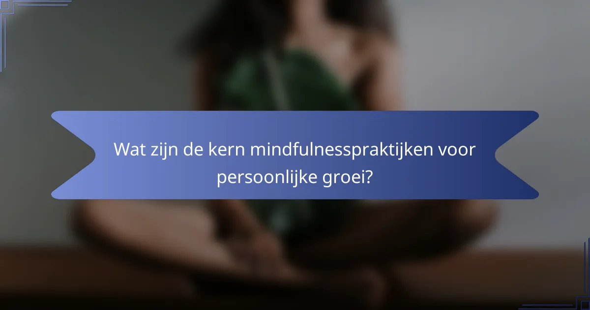 Wat zijn de kern mindfulnesspraktijken voor persoonlijke groei?