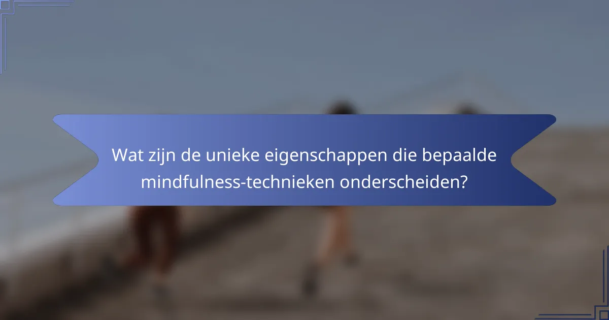 Wat zijn de unieke eigenschappen die bepaalde mindfulness-technieken onderscheiden?