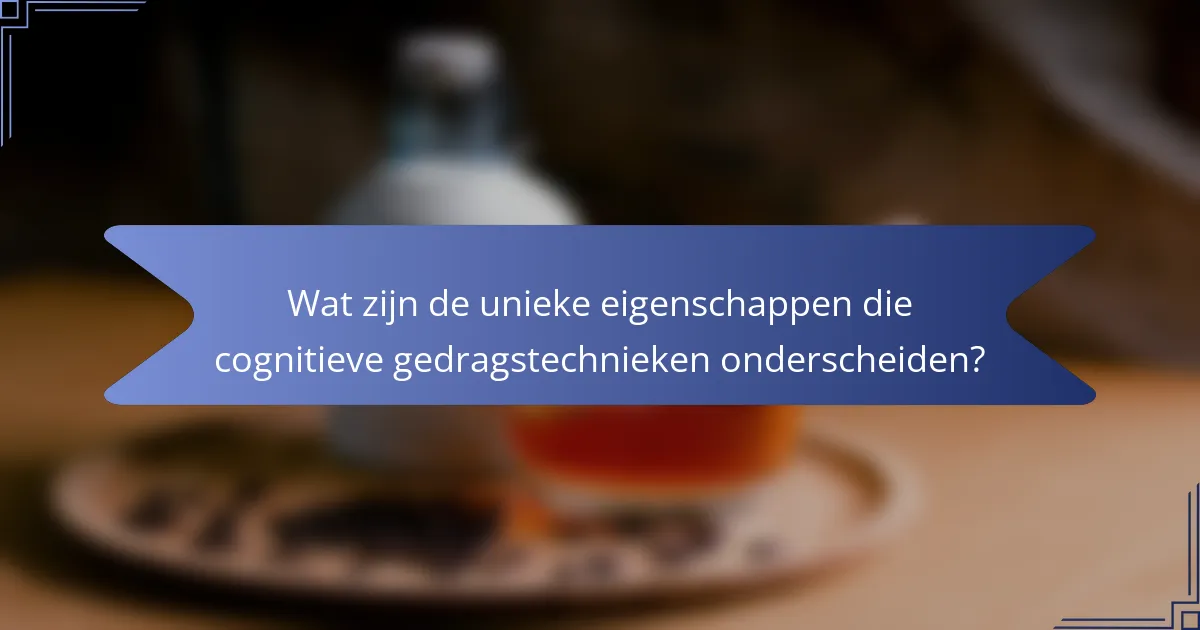 Wat zijn de unieke eigenschappen die cognitieve gedragstechnieken onderscheiden?