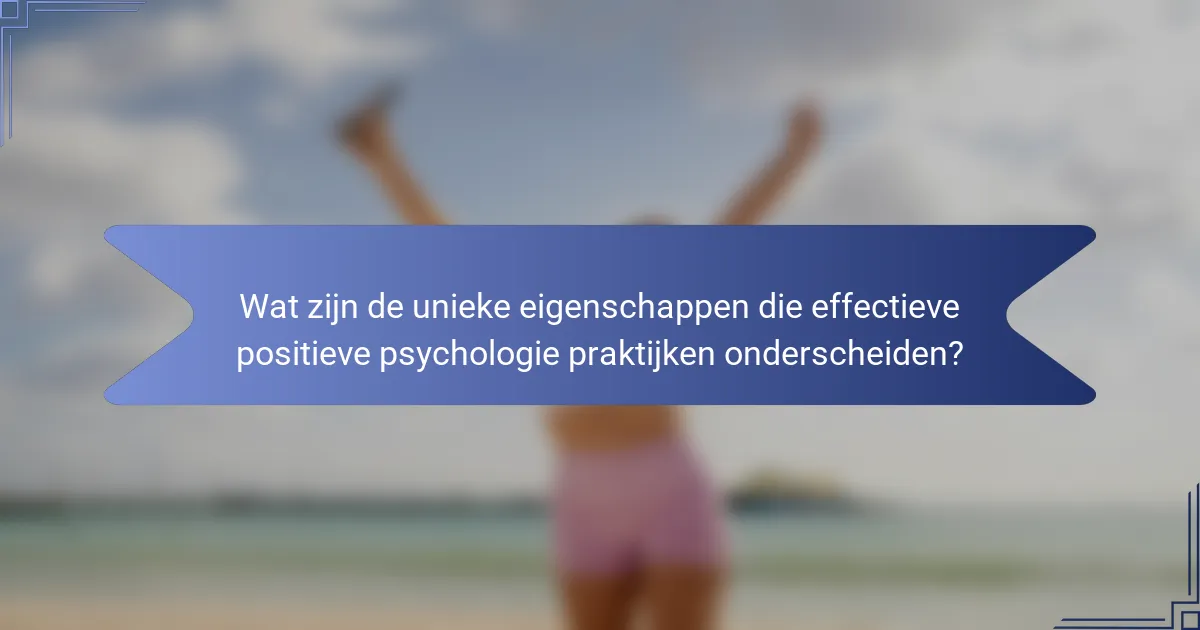 Wat zijn de unieke eigenschappen die effectieve positieve psychologie praktijken onderscheiden?