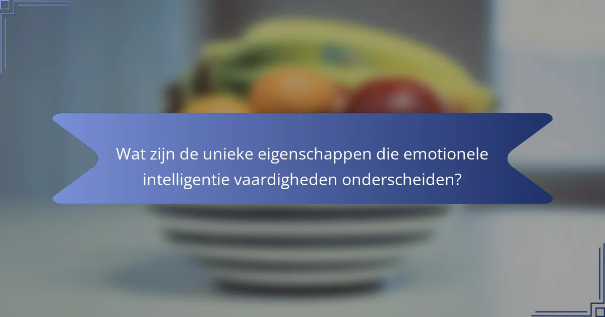 Wat zijn de unieke eigenschappen die emotionele intelligentie vaardigheden onderscheiden?